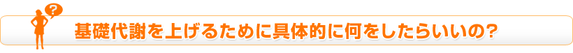 基礎代謝量を上げるために具体的に何をしたらいいのか?