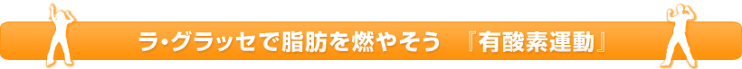 ラ・グラッセで脂肪を燃やそう『有酸素運動』