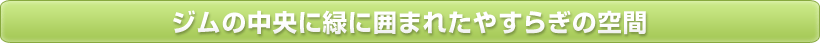 ジムの中央に緑に囲まれたやすらぎの空間